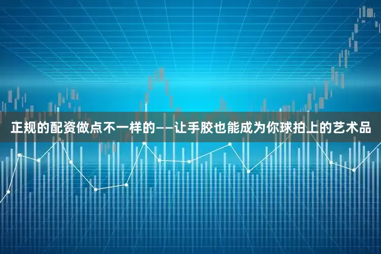 正规的配资做点不一样的——让手胶也能成为你球拍上的艺术品