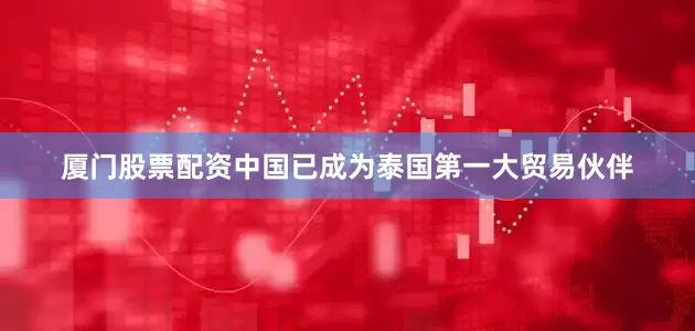 厦门股票配资中国已成为泰国第一大贸易伙伴