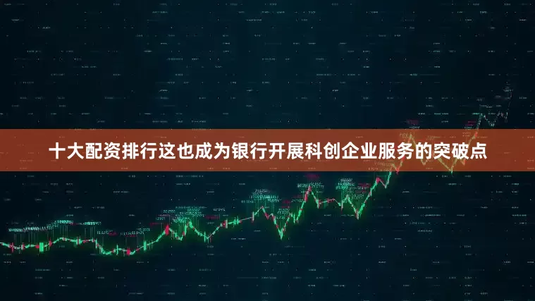 十大配资排行这也成为银行开展科创企业服务的突破点