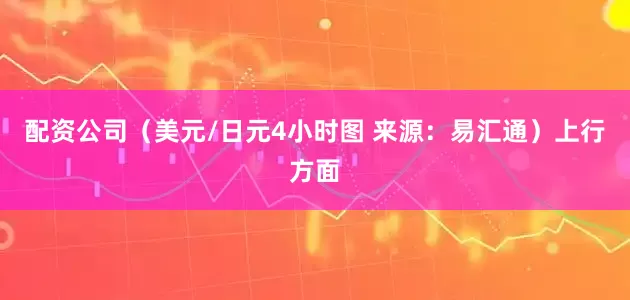 配资公司（美元/日元4小时图 来源：易汇通）上行方面