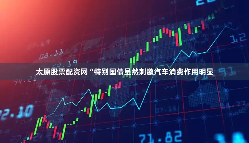 太原股票配资网“特别国债虽然刺激汽车消费作用明显