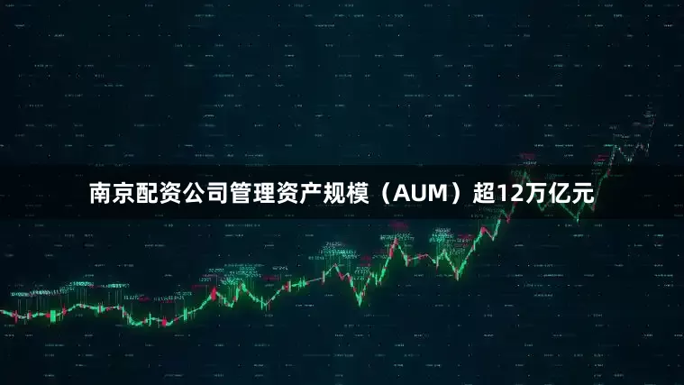 南京配资公司管理资产规模（AUM）超12万亿元