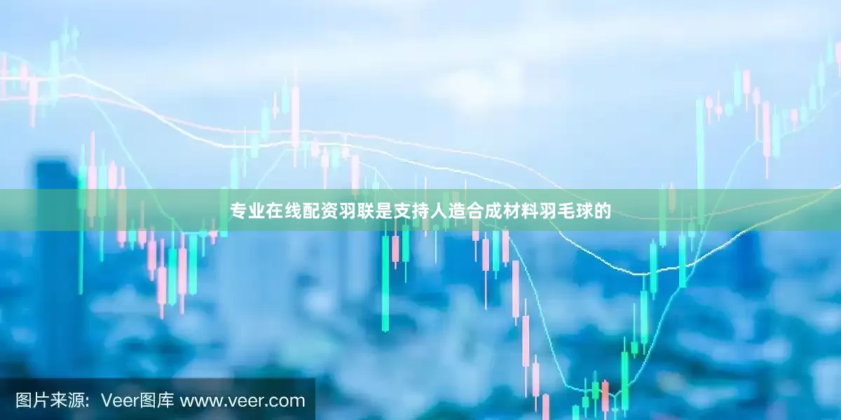 专业在线配资羽联是支持人造合成材料羽毛球的