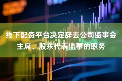 线下配资平台决定辞去公司监事会主席、股东代表监事的职务